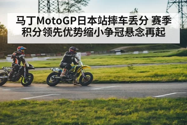 马丁MotoGP日本站摔车丢分 赛季积分领先优势缩小争冠悬念再起