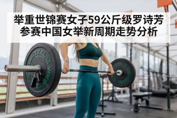 举重世锦赛女子59公斤级罗诗芳参赛中国女举新周期走势分析