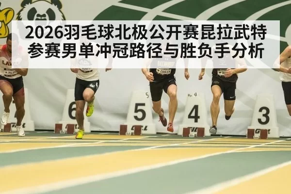 2026羽毛球北极公开赛昆拉武特参赛男单冲冠路径与胜负手分析