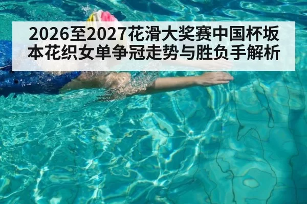 2026至2027花滑大奖赛中国杯坂本花织女单争冠走势与胜负手解析